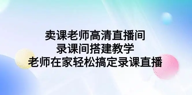 （9314期）卖课老师高清直播间 录课间搭建教学，老师在家轻松搞定录课直播