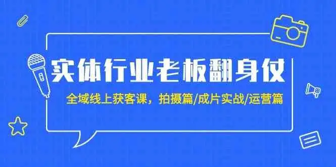 实体行业老板翻身仗：全域线上获客课，拍摄篇/成片实战/运营篇（20节课）