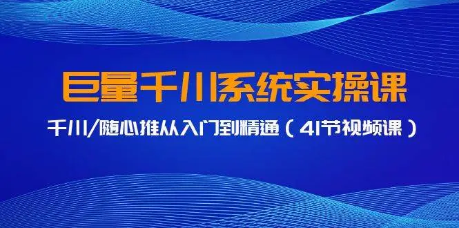 巨量千川系统实操课，千川/随心推从入门到精通（41节视频课）