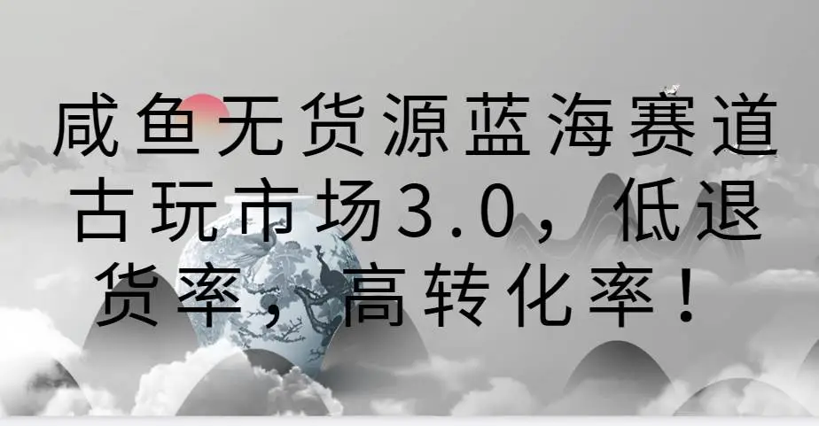 咸鱼无货源蓝海赛道古玩市场3.0，低退货率，高转化率！