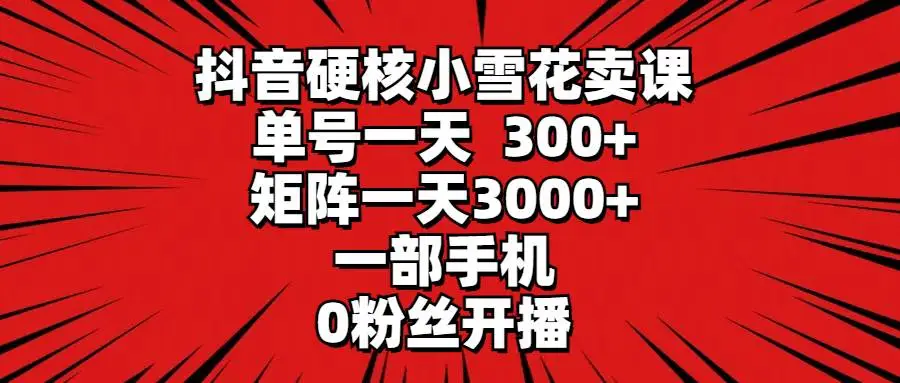 （9551期）抖音硬核小雪花卖课，单号一天300+，矩阵一天3000+，一部手机0粉丝开播