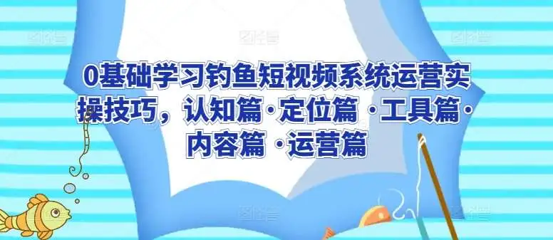 0基础学习钓鱼短视频系统运营实操技巧，认知篇·定位篇 ·工具篇·内容篇 ·运营篇