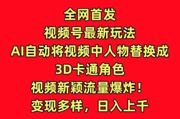 全网首发视频号最新玩法，AI自动将视频中人物替换成3D卡通角色，视频新颖流量爆炸【揭秘】