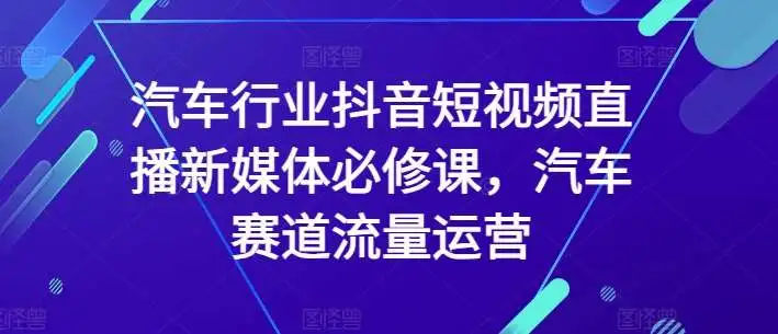 汽车行业抖音短视频直播新媒体必修课，汽车赛道流量运营