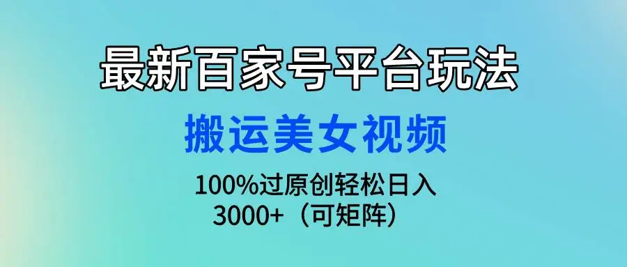 （9852期）最新百家号平台玩法，搬运美女视频100%过原创大揭秘，轻松日入3000+（可…