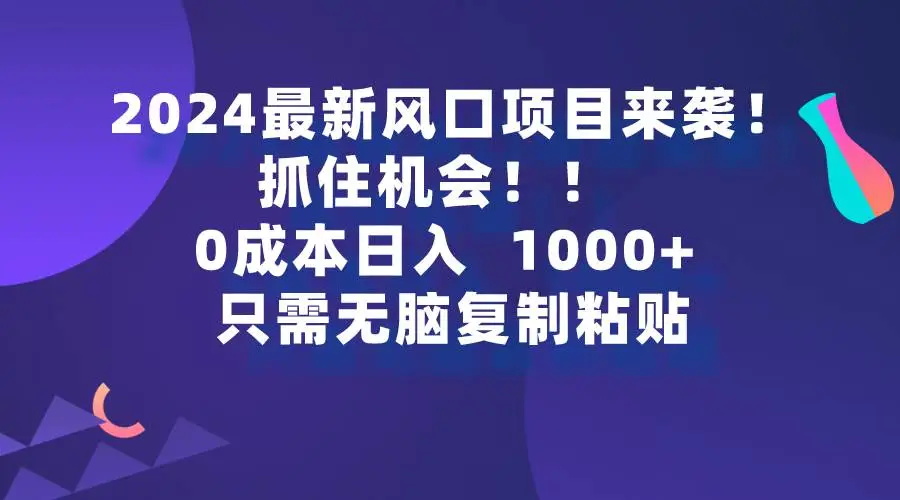 （9899期）2024最新风口项目来袭，抓住机会，0成本一部手机日入1000+，只需无脑复…