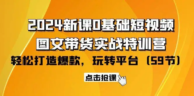 （9911期）2024新课0基础短视频+图文带货实战特训营：玩转平台，轻松打造爆款（59节）