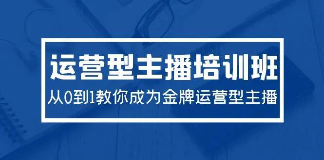 2024运营型主播培训班：从0到1教你成为金牌运营型主播（29节课）