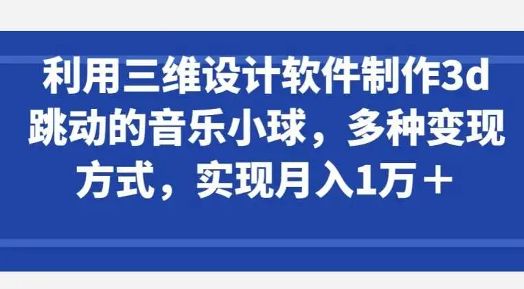 利用三维设计软件制作3d跳动的音乐小球，多种变现方式，实现月入1万+【揭秘】