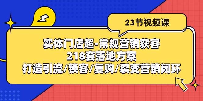 （10407期）实体门店超-常规营销获客：218套落地方案/打造引流/锁客/复购/裂变营销