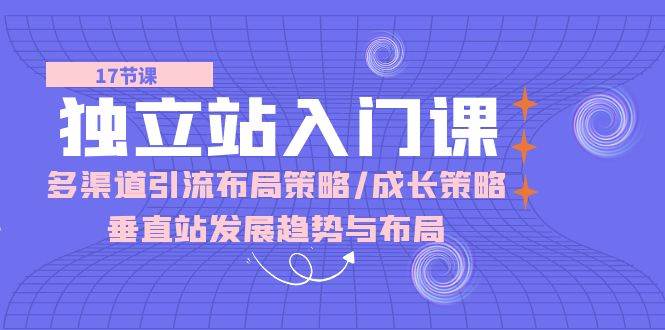 （10549期）独立站 入门课：多渠道 引流布局策略/成长策略/垂直站发展趋势与布局