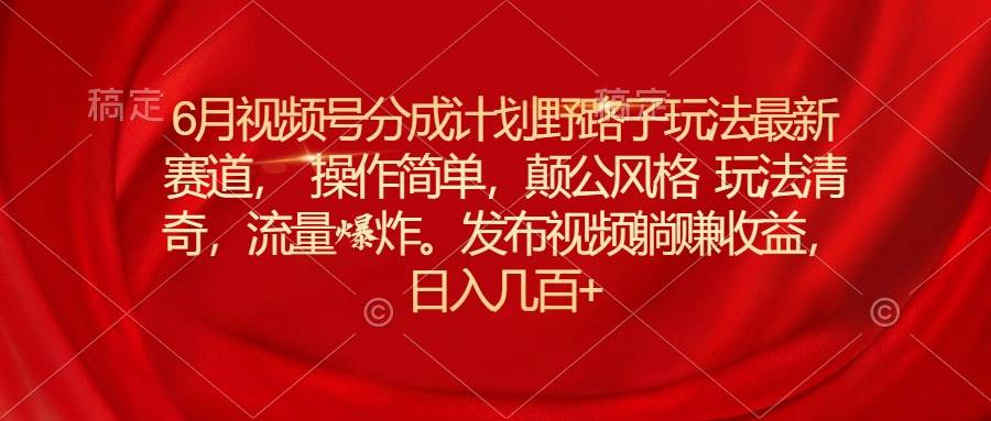 （11040期）6月视频号分成计划野路子玩法最新赛道操作简单，颠公风格玩法清奇，流…