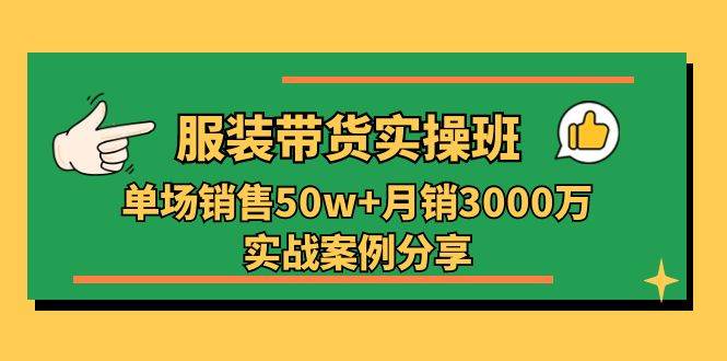 （11071期）服装带货实操培训班：单场销售50w+月销3000万实战案例分享（27节）