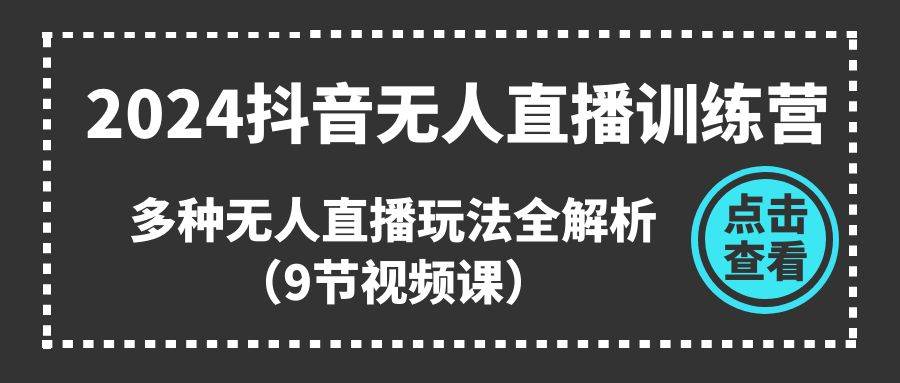 2024抖音无人直播训练营，多种无人直播玩法全解析（9节视频课）