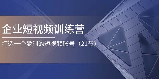 （11278期）企业短视频训练营：打造一个盈利的短视频账号（21节）