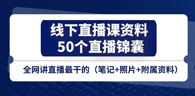 线下直播课资料、50个直播锦囊，全网讲直播最干的（笔记+照片+附属资料）