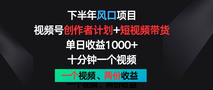 下半年风口项目，视频号创作者计划+视频带货，单日收益1000+，一个视频两份收益