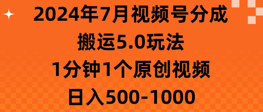 （11395期）2024年7月视频号分成搬运5.0玩法，1分钟1个原创视频，日入500-1000