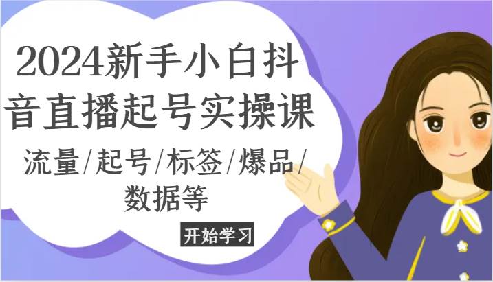 2024新手小白抖音直播起号实操课，流量/起号/标签/爆品/数据等