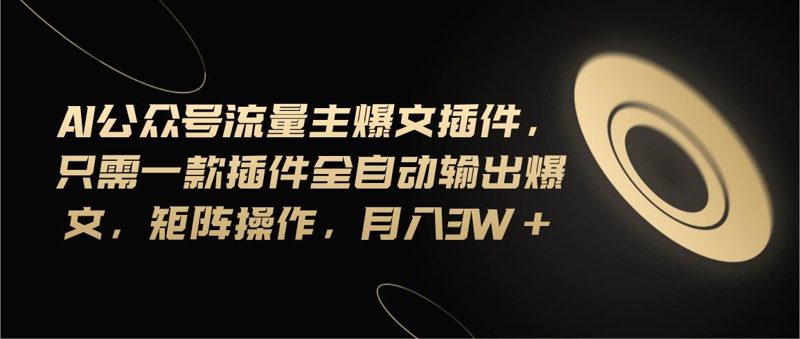 （11430期）Ai公众号流量主爆文插件，只需一款插件全自动输出爆文，矩阵操作，月入3w+