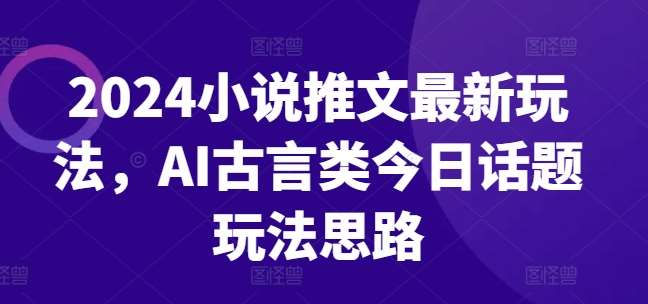 2024小说推文最新玩法，AI古言类今日话题玩法思路