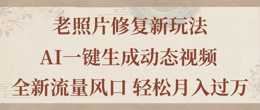 （11503期）老照片修复新玩法，老照片AI一键生成动态视频 全新流量风口 轻松月入过万