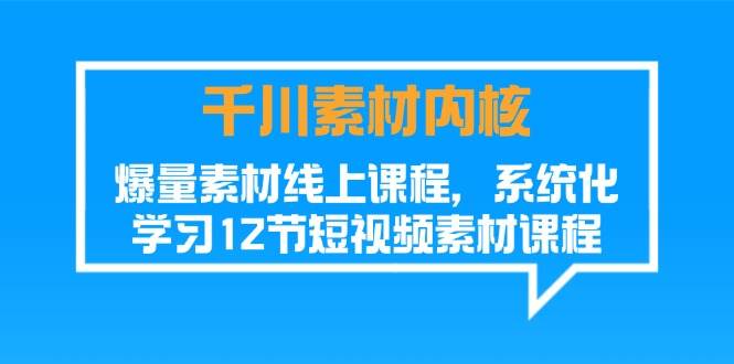 （11554期）千川素材-内核，爆量素材线上课程，系统化学习12节短视频素材课程