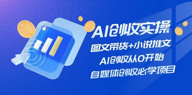 （11638期）AI创收实操—图文带货+小说推文，AI创收从0开始，自媒体创收必学项目