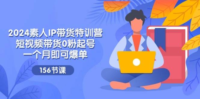 （11670期）2024素人IP带货特训营，短视频带货0粉起号，一个月即可爆单（156节）