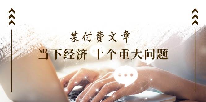 公众号付费文章《当下经济 十个重大问题》覆盖了大家关心的全部经济类话题