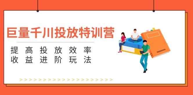 （11790期）巨量千川投放特训营：提高投放效率和收益进阶玩法（5节）