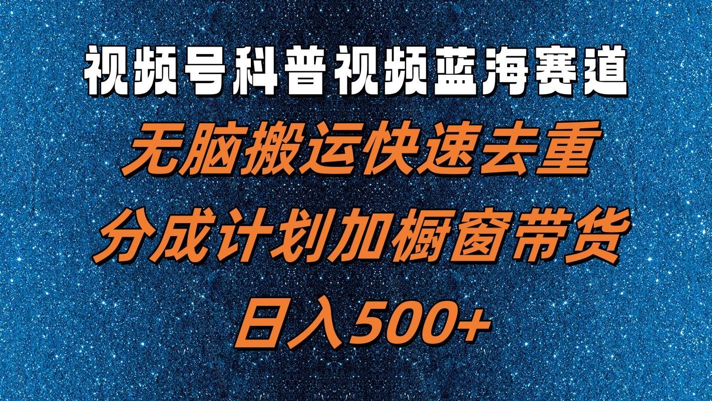 视频号科普视频蓝海赛道，无脑搬运快速去重，分成计划加橱窗带货，日入500+