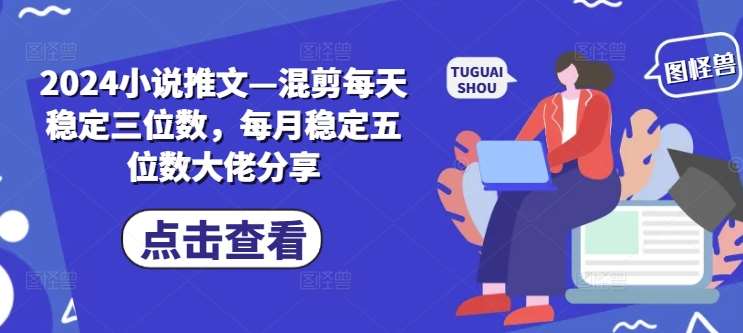 2024小说推文—混剪每天稳定三位数，每月稳定五位数大佬分享