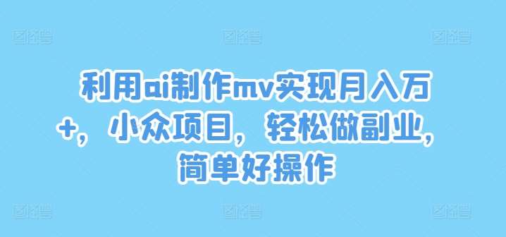 利用ai制作mv实现月入万+，小众项目，轻松做副业，简单好操作【揭秘】