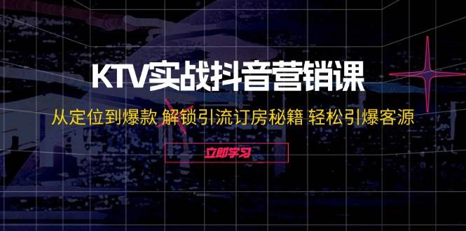 KTV实战抖音营销课：从定位到爆款 解锁引流订房秘籍 轻松引爆客源