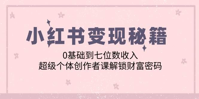 （12555期）小红书变现秘籍：0基础到七位数收入，超级个体创作者课解锁财富密码