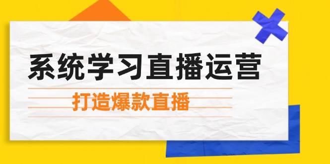 （12802期）系统学习直播运营：掌握起号方法、主播能力、小店随心推，打造爆款直播