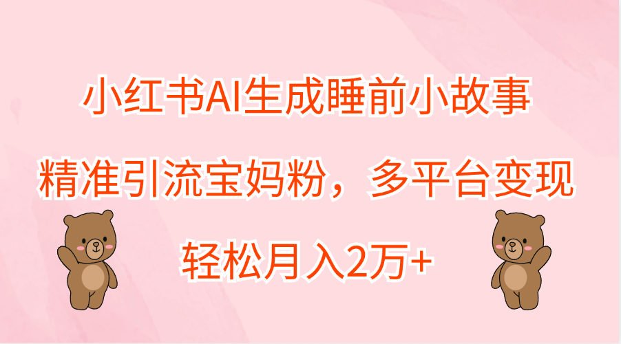 小红书AI生成睡前小故事，精准引流宝妈粉，轻松月入2万+，多平台变现