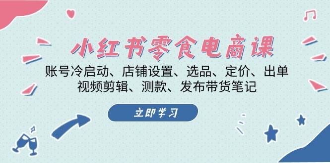 （13343期）小红书 零食电商课：账号冷启动、店铺设置、选品、定价、出单、视频剪辑..