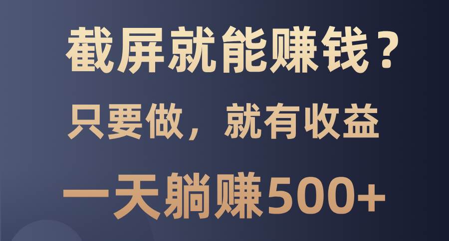 （13767期）截屏就能赚钱？0门槛，只要做，100%有收益的一个项目，一天躺赚500+