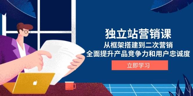 （13902期）独立站营销课，从框架搭建到二次营销，全面提升产品竞争力和用户忠诚度