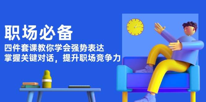 （13901期）职场必备，四件套课教你学会强势表达，掌握关键对话，提升职场竞争力