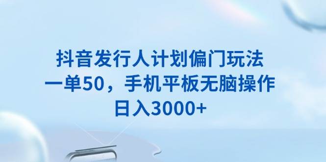 （13967期）抖音发行人计划偏门玩法，一单50，手机平板无脑操作，日入3000+