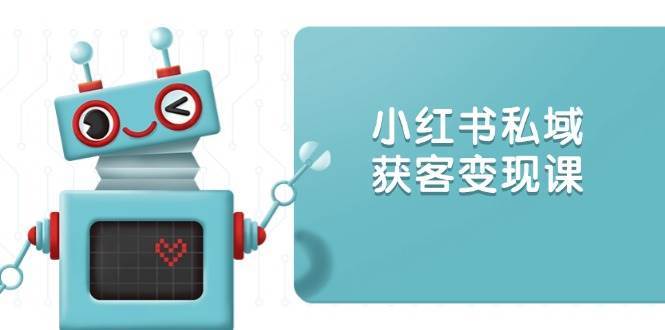 小红书私域获客变现：账号设置/内容创作/规则解读/投放策略/获客技巧等