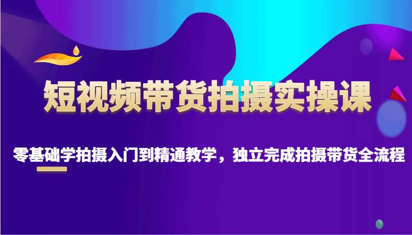 短视频带货拍摄实操课，零基础学拍摄入门到精通教学，独立完成拍摄带货全流程