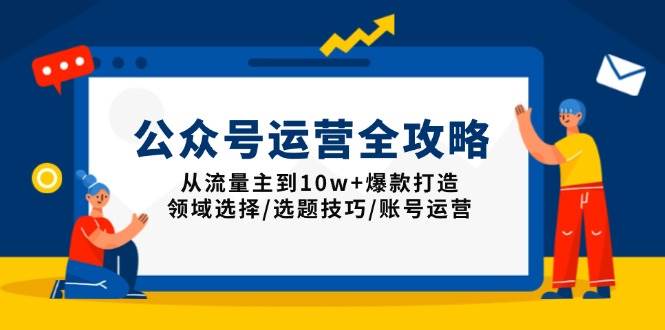 （13996期）公众号运营全攻略：从流量主到10w+爆款打造，领域选择/选题技巧/账号运营