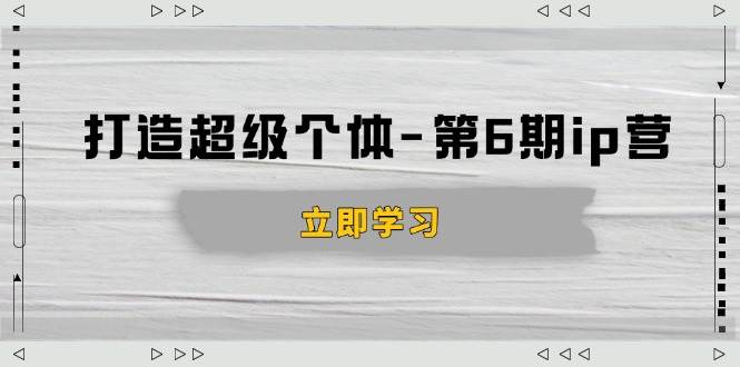 （14014期）打造 超级个体-第6期ip营：商业认知,产品设计,成交演练,解决知识变现难题