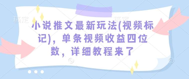 小说推文最新玩法(视频标记)，单条视频收益四位数，详细教程来了