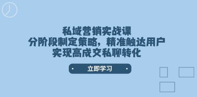 （14100期）私域营销实战课，分阶段制定策略，精准触达用户，实现高成交私聊转化