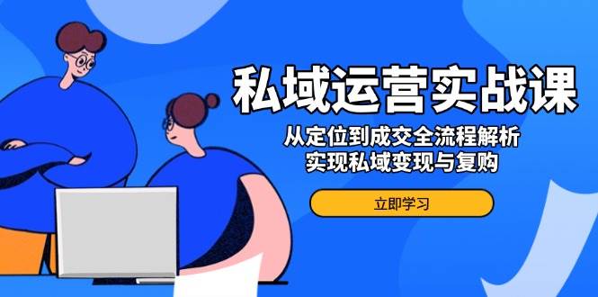 （14098期）私域运营实战课，从定位到成交全流程解析，实现私域变现与复购